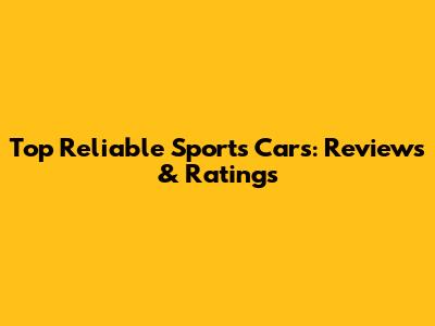 Top Reliable Sports Cars: Reviews & Ratings