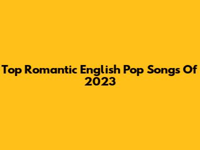 Top Romantic English Pop Songs Of 2023