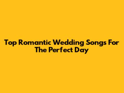 Top Romantic Wedding Songs For The Perfect Day