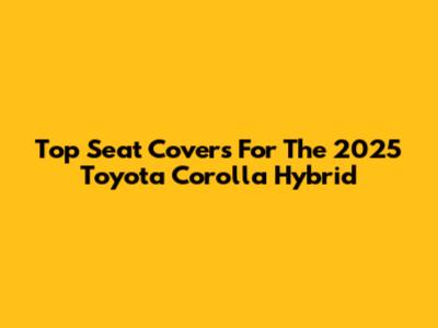 Top Seat Covers For The 2025 Toyota Corolla Hybrid