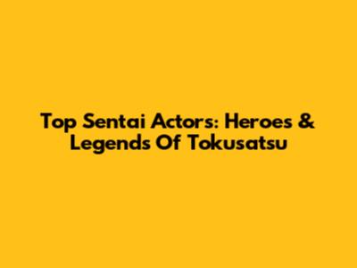 Top Sentai Actors: Heroes & Legends Of Tokusatsu