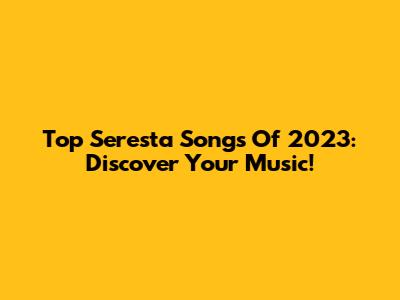 Top Seresta Songs Of 2023: Discover Your Music!