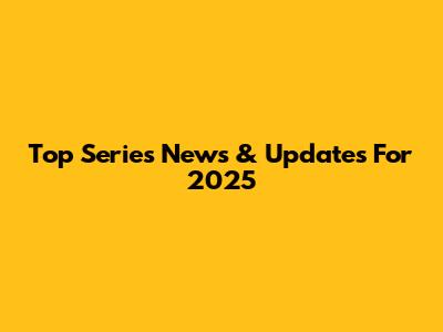 Top Series News & Updates For 2025