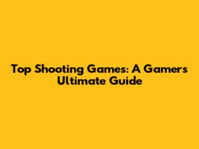 Top Shooting Games: A Gamer's Ultimate Guide