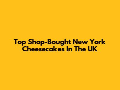 Top Shop-Bought New York Cheesecakes In The UK