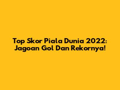 Top Skor Piala Dunia 2022: Jagoan Gol Dan Rekornya!