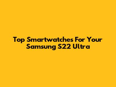 Top Smartwatches For Your Samsung S22 Ultra