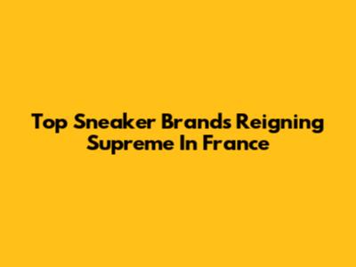 Top Sneaker Brands Reigning Supreme In France