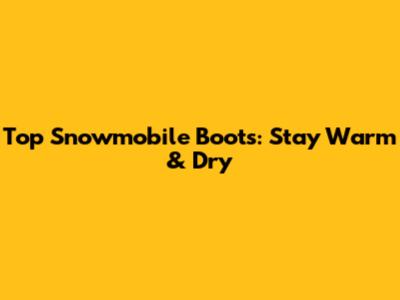Top Snowmobile Boots: Stay Warm & Dry