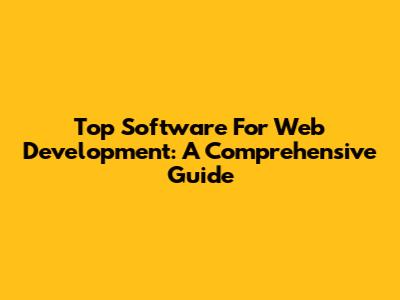 Top Software For Web Development: A Comprehensive Guide