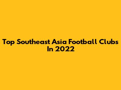 Top Southeast Asia Football Clubs In 2022