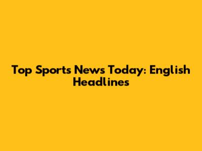 Top Sports News Today: English Headlines