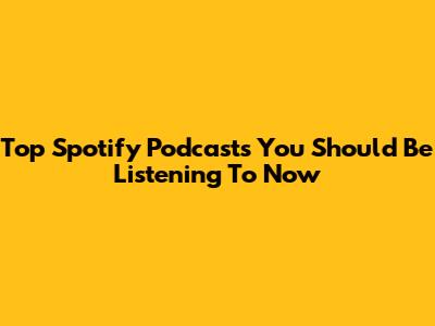 Top Spotify Podcasts You Should Be Listening To Now