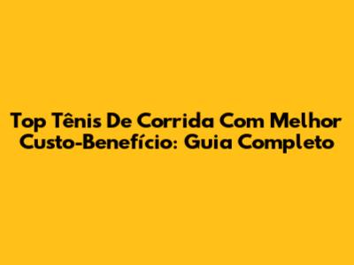 Top Tênis De Corrida Com Melhor Custo-Benefício: Guia Completo