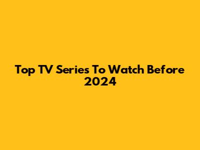 Top TV Series To Watch Before 2024