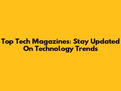 Top Tech Magazines: Stay Updated On Technology Trends