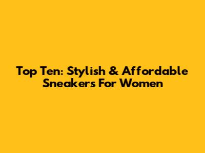 Top Ten: Stylish & Affordable Sneakers For Women