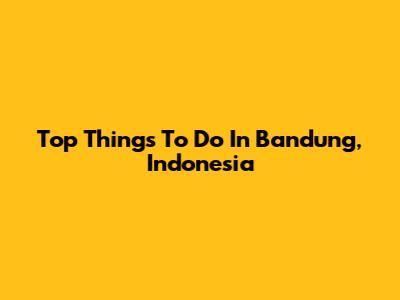 Top Things To Do In Bandung, Indonesia