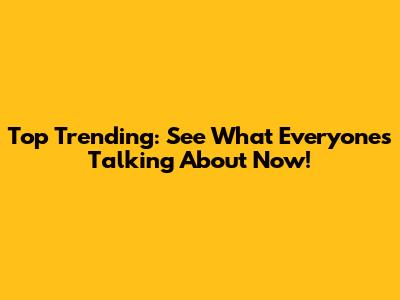 Top Trending: See What Everyone's Talking About Now!