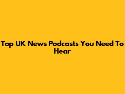 Top UK News Podcasts You Need To Hear
