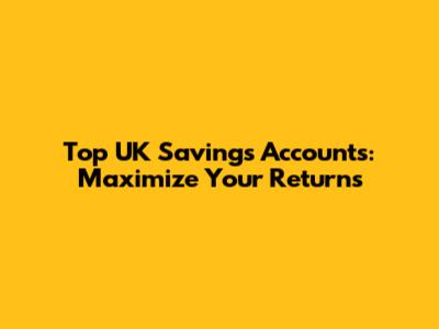 Top UK Savings Accounts: Maximize Your Returns