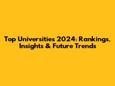 Top Universities 2024: Rankings, Insights & Future Trends