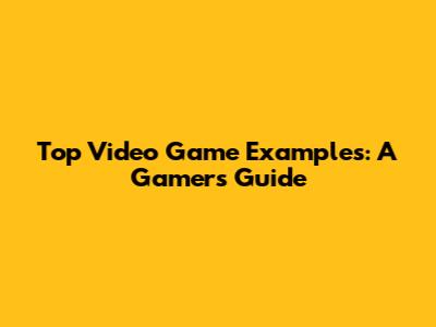 Top Video Game Examples: A Gamer's Guide