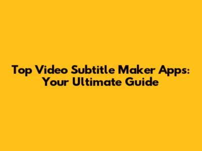 Top Video Subtitle Maker Apps: Your Ultimate Guide