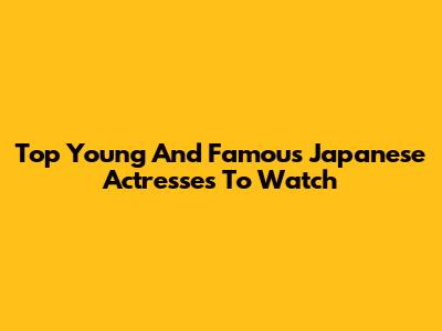 Top Young And Famous Japanese Actresses To Watch