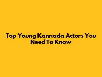 Top Young Kannada Actors You Need To Know