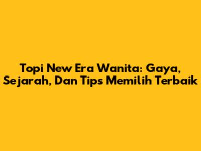 Topi New Era Wanita: Gaya, Sejarah, Dan Tips Memilih Terbaik