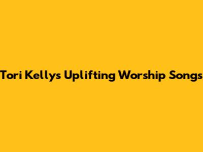 Tori Kelly's Uplifting Worship Songs
