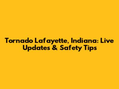 Tornado Lafayette, Indiana: Live Updates & Safety Tips