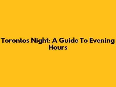 Toronto's Night: A Guide To Evening Hours