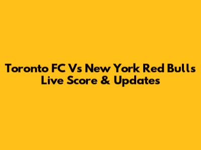 Toronto FC Vs New York Red Bulls Live Score & Updates
