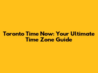 Toronto Time Now: Your Ultimate Time Zone Guide