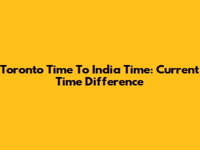 Toronto Time To India Time: Current Time Difference