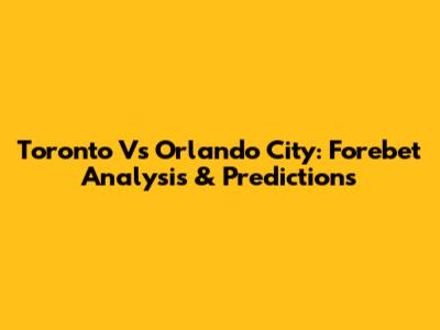 Toronto Vs Orlando City: Forebet Analysis & Predictions