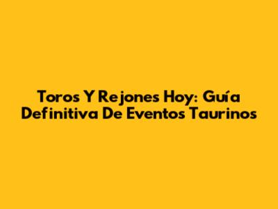 Toros Y Rejones Hoy: Guía Definitiva De Eventos Taurinos