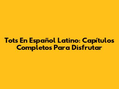 Tots En Español Latino: Capítulos Completos Para Disfrutar
