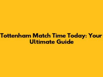 Tottenham Match Time Today: Your Ultimate Guide