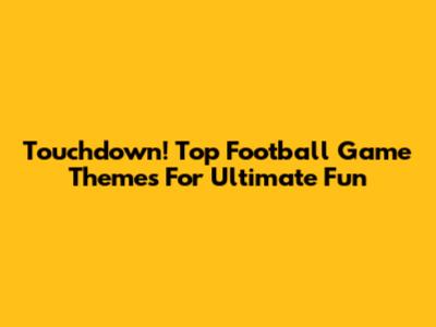 Touchdown! Top Football Game Themes For Ultimate Fun