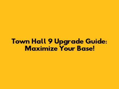 Town Hall 9 Upgrade Guide: Maximize Your Base!