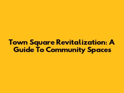 Town Square Revitalization: A Guide To Community Spaces