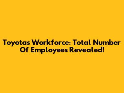 Toyota's Workforce: Total Number Of Employees Revealed!