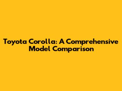 Toyota Corolla: A Comprehensive Model Comparison