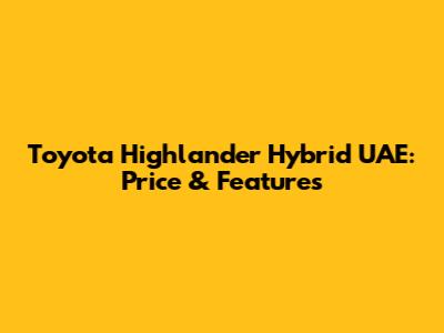 Toyota Highlander Hybrid UAE: Price & Features