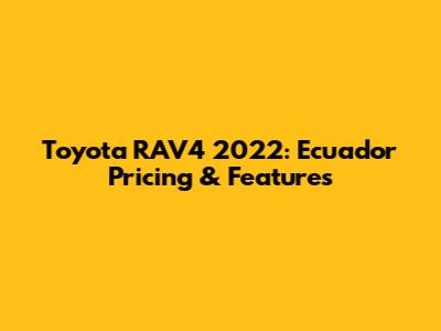 Toyota RAV4 2022: Ecuador Pricing & Features