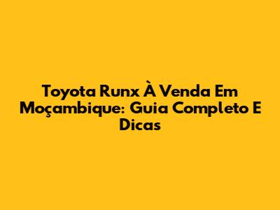 Toyota Runx À Venda Em Moçambique: Guia Completo E Dicas