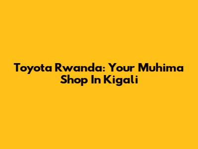 Toyota Rwanda: Your Muhima Shop In Kigali